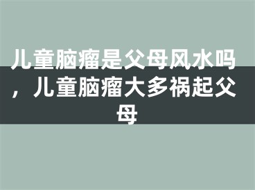 儿童脑瘤是父母风水吗，儿童脑瘤大多祸起父母