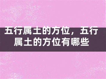五行属土的方位，五行属土的方位有哪些