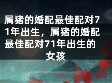 属猪的婚配最佳配对71年出生,属猪的婚配最佳配对71年出生的女孩