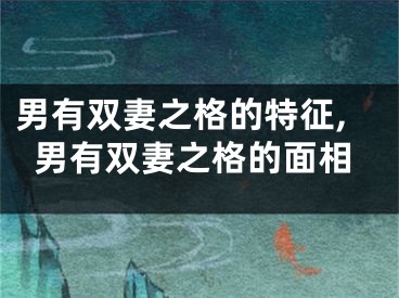 男有双妻之格的特征,男有双妻之格的面相