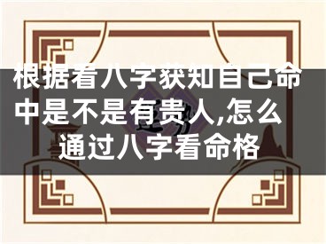 根据看八字获知自己命中是不是有贵人,怎么通过八字看命格