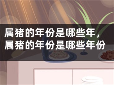 属猪的年份是哪些年，属猪的年份是哪些年份
