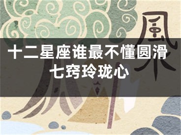 十二星座谁最不懂圆滑七窍玲珑心