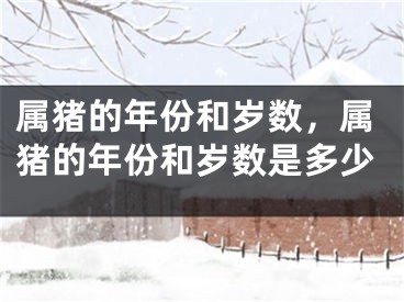 属猪的年份和岁数，属猪的年份和岁数是多少