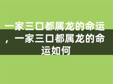 一家三口都属龙的命运,一家三口都属龙的命运如何
