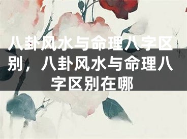 八卦风水与命理八字区别，八卦风水与命理八字区别在哪
