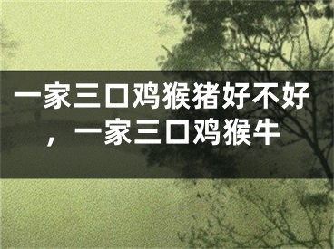 一家三口鸡猴猪好不好，一家三口鸡猴牛