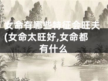 女命有哪些特征会旺夫(女命太旺好,女命都有什么