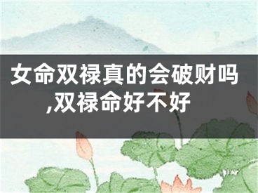 女命双禄真的会破财吗,双禄命好不好