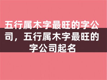 五行属木字最旺的字公司,五行属木字最旺的字公司起名