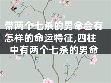 带两个七杀的男命会有怎样的命运特征,四柱中有两个七杀的男命