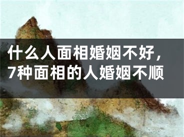 什么人面相婚姻不好，7种面相的人婚姻不顺