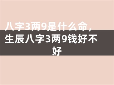 八字3两9是什么命，生辰八字3两9钱好不好