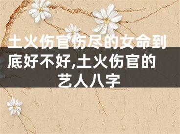土火伤官伤尽的女命到底好不好,土火伤官的艺人八字