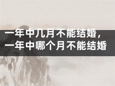 一年中几月不能结婚，一年中哪个月不能结婚