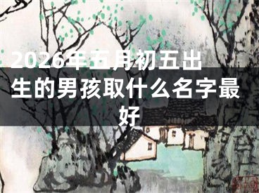 2026年五月初五出生的男孩取什么名字最好