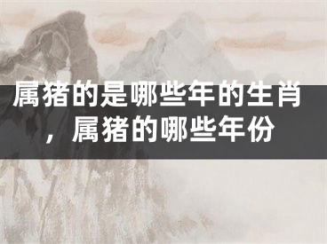 属猪的是哪些年的生肖，属猪的哪些年份