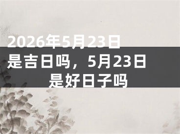 2026年5月23日是吉日吗，5月23日是好日子吗 