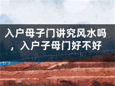 入户母子门讲究风水吗，入户子母门好不好