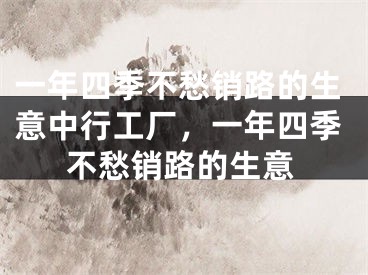 一年四季不愁销路的生意中行工厂,一年四季不愁销路的生意