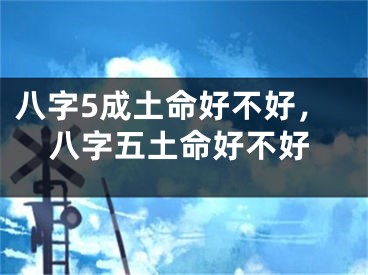 八字5成土命好不好，八字五土命好不好