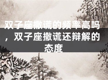 双子座撒谎的频率高吗，双子座撒谎还辩解的态度