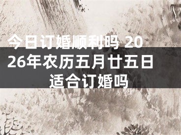 今日订婚顺利吗 2026年农历五月廿五日适合订婚吗