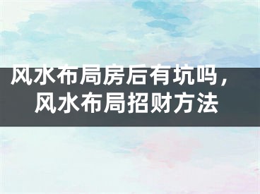 风水布局房后有坑吗,风水布局招财方法