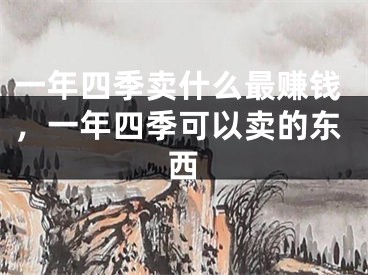 一年四季卖什么最赚钱,一年四季可以卖的东西
