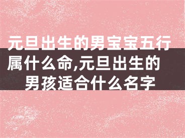 元旦出生的男宝宝五行属什么命,元旦出生的男孩适合什么名字