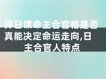择日课命主合官格是否真能决定命运走向,日主合官人特点