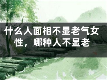 什么人面相不显老气女性，哪种人不显老