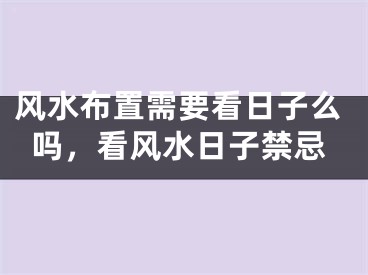 风水布置需要看日子么吗,看风水日子禁忌