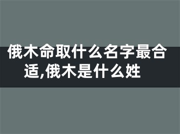 俄木命取什么名字最合适,俄木是什么姓
