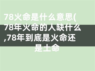 78火命是什么意思(78年火命的人缺什么,78年到底是火命还是土命