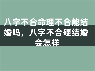 八字不合命理不合能结婚吗，八字不合硬结婚会怎样