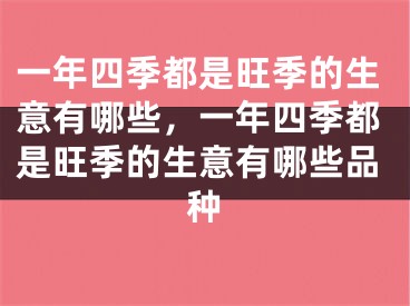 一年四季都是旺季的生意有哪些,一年四季都是旺季的生意有哪些品种