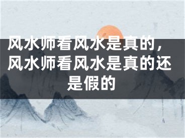 风水师看风水是真的，风水师看风水是真的还是假的