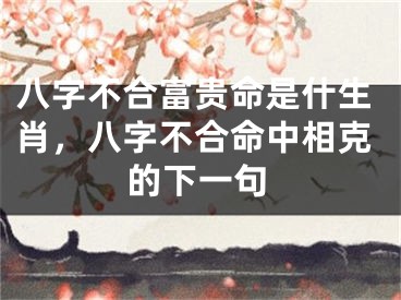 八字不合富贵命是什生肖,八字不合命中相克的下一句