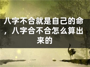 八字不合就是自己的命，八字合不合怎么算出来的