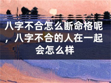 八字不合怎么断命格呢，八字不合的人在一起会怎么样