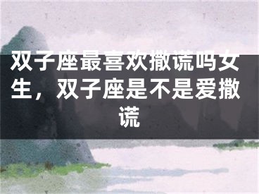 双子座最喜欢撒谎吗女生，双子座是不是爱撒谎