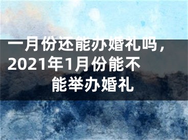 一月份还能办婚礼吗,2021年1月份能不能举办婚礼