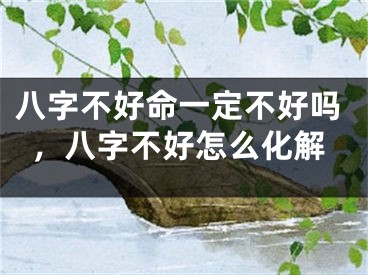 八字不好命一定不好吗，八字不好怎么化解