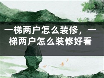 一梯两户怎么装修，一梯两户怎么装修好看