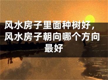 风水房子里面种树好，风水房子朝向哪个方向最好