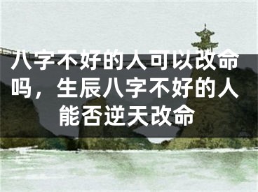 八字不好的人可以改命吗，生辰八字不好的人能否逆天改命