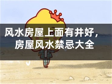 风水房屋上面有井好，房屋风水禁忌大全