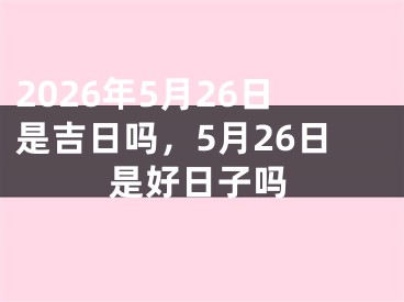 2026年5月26日是吉日吗，5月26日是好日子吗 
