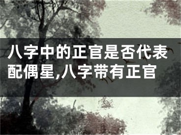 八字中的正官是否代表配偶星,八字带有正官